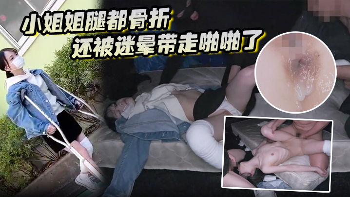 小姐姐腿都骨折还被迷晕带走啪啪了